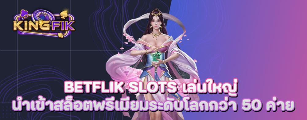 betflik slots เล่นใหญ่ นำเข้าสล็อตพรีเมียมระดับโลกกว่า 50 ค่าย